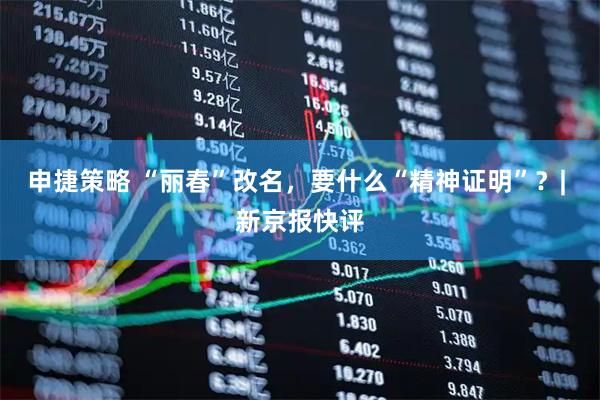 申捷策略 “丽春”改名，要什么“精神证明”？| 新京报快评
