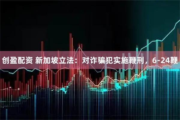 创盈配资 新加坡立法：对诈骗犯实施鞭刑，6-24鞭