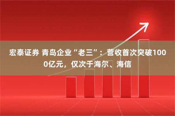 宏泰证券 青岛企业“老三”：营收首次突破1000亿元，仅次于海尔、海信