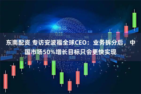 东南配资 专访安波福全球CEO：业务拆分后，中国市场50%增长目标只会更快实现