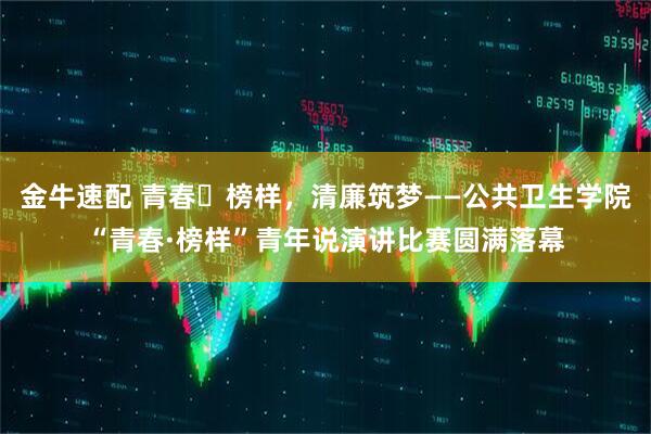 金牛速配 青春・榜样，清廉筑梦——公共卫生学院“青春·榜样”青年说演讲比赛圆满落幕