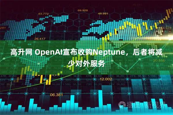 高升网 OpenAI宣布收购Neptune，后者将减少对外服务