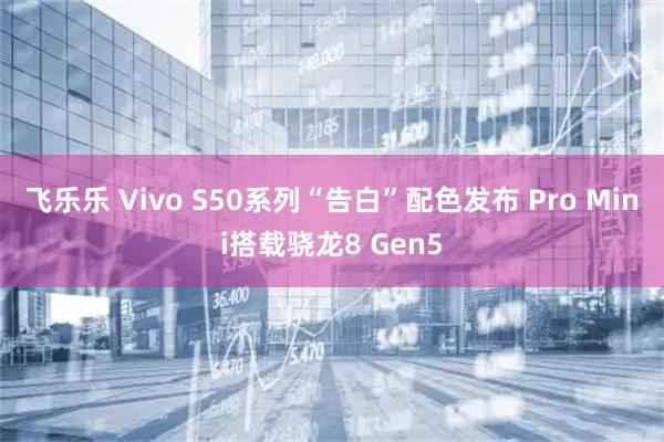 飞乐乐 Vivo S50系列“告白”配色发布 Pro Mini搭载骁龙8 Gen5