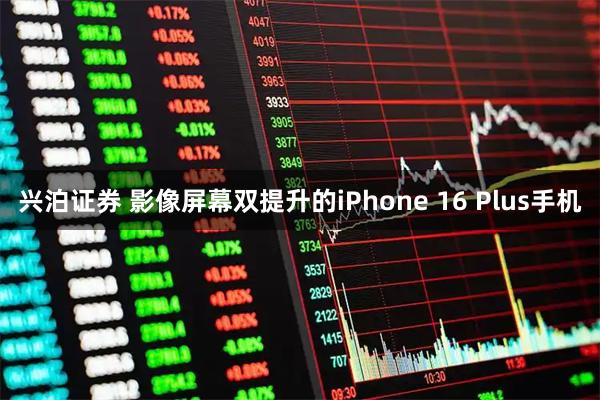 兴泊证券 影像屏幕双提升的iPhone 16 Plus手机