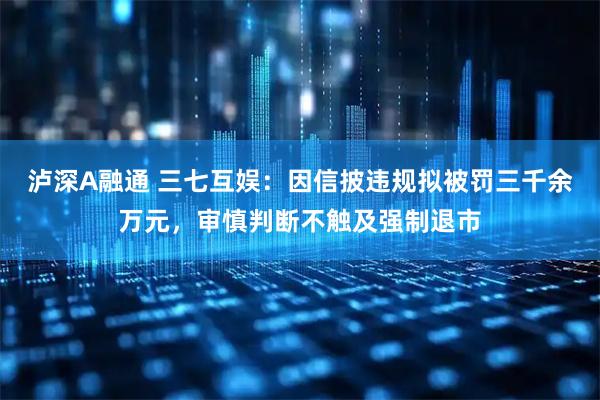 泸深A融通 三七互娱：因信披违规拟被罚三千余万元，审慎判断不触及强制退市