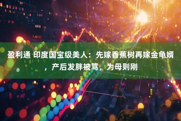 盈利通 印度国宝级美人：先嫁香蕉树再嫁金龟婿，产后发胖被骂，为母则刚