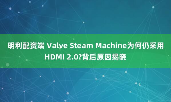 明利配资端 Valve Steam Machine为何仍采用HDMI 2.0?背后原因揭晓