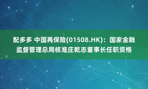 配多多 中国再保险(01508.HK)：国家金融监督管理总局核准庄乾志董事长任职资格