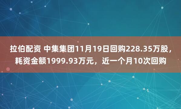拉伯配资 中集集团11月19日回购228.35万股，耗资金额1999.93万元，近一个月10次回购