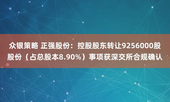众银策略 正强股份：控股股东转让9256000股股份（占总股本8.90%）事项获深交所合规确认