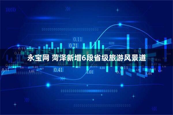 永宝网 菏泽新增6段省级旅游风景道