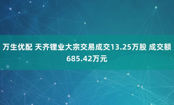 万生优配 天齐锂业大宗交易成交13.25万股 成交额685.42万元