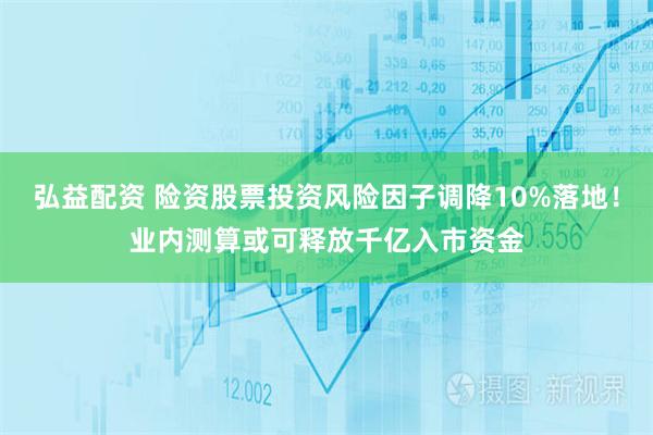 弘益配资 险资股票投资风险因子调降10%落地！业内测算或可释放千亿入市资金