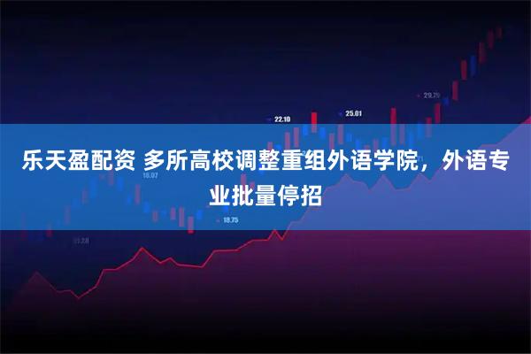 乐天盈配资 多所高校调整重组外语学院，外语专业批量停招