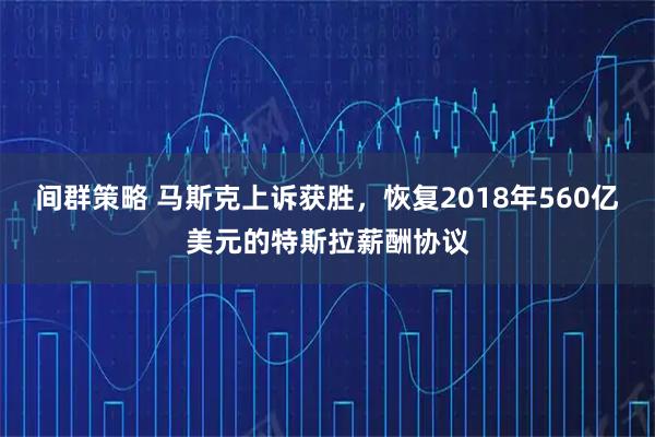间群策略 马斯克上诉获胜，恢复2018年560亿美元的特斯拉薪酬协议