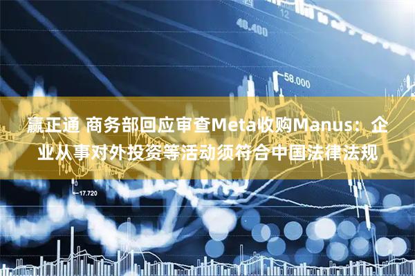 赢正通 商务部回应审查Meta收购Manus：企业从事对外投资等活动须符合中国法律法规
