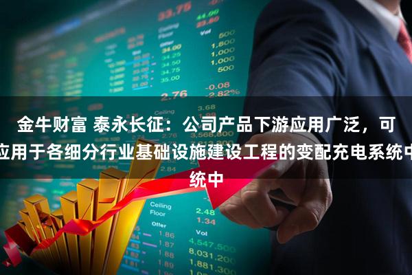 金牛财富 泰永长征：公司产品下游应用广泛，可应用于各细分行业基础设施建设工程的变配充电系统中
