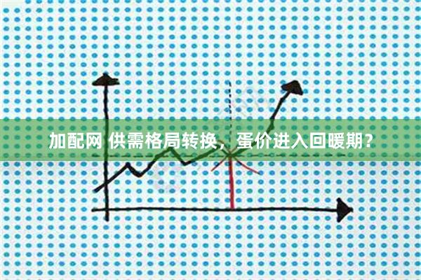 加配网 供需格局转换，蛋价进入回暖期？