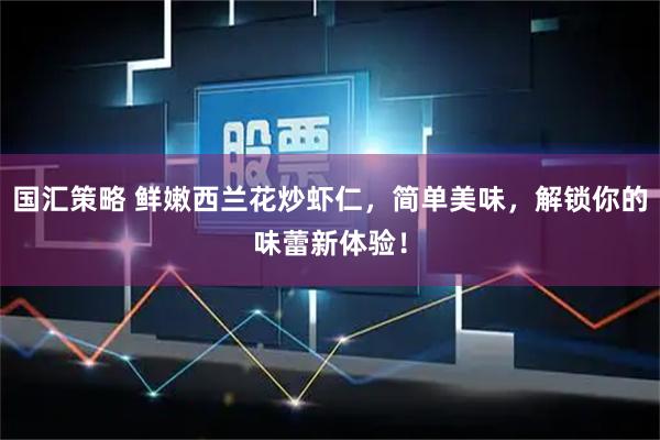国汇策略 鲜嫩西兰花炒虾仁，简单美味，解锁你的味蕾新体验！