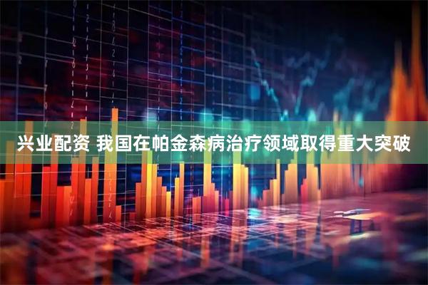 兴业配资 我国在帕金森病治疗领域取得重大突破