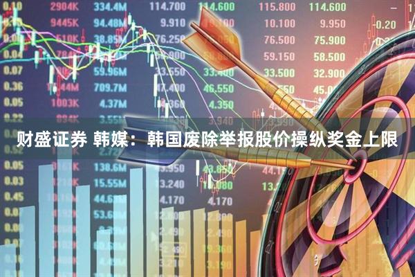 财盛证券 韩媒:韩国废除举报股价操纵奖金上限