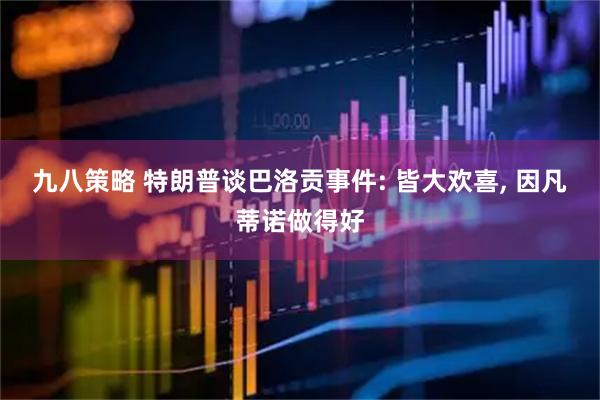 九八策略 特朗普谈巴洛贡事件: 皆大欢喜, 因凡蒂诺做得好