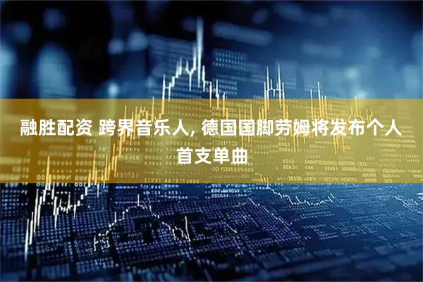 融胜配资 跨界音乐人, 德国国脚劳姆将发布个人首支单曲