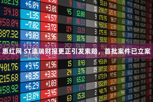 惠红网 ST迪瑞财报更正引发索赔，首批案件已立案
