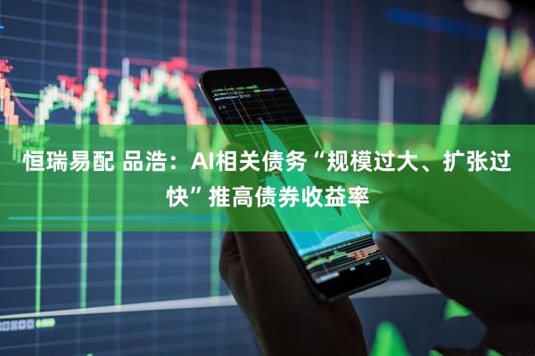 恒瑞易配 品浩：AI相关债务“规模过大、扩张过快”推高债券收益率