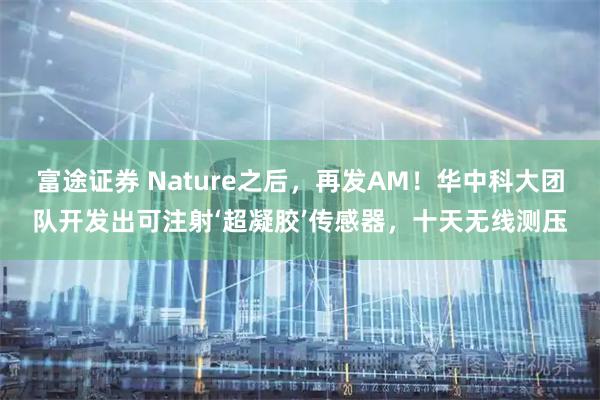 富途证券 Nature之后，再发AM！华中科大团队开发出可注射‘超凝胶’传感器，十天无线测压