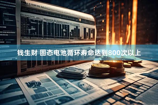 钱生财 固态电池循环寿命达到800次以上